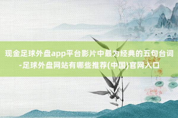 现金足球外盘app平台影片中最为经典的五句台词-足球外盘网站有哪些推荐(中国)官网入口