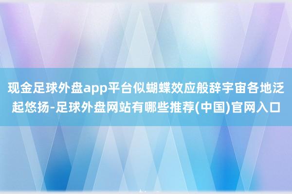现金足球外盘app平台似蝴蝶效应般辞宇宙各地泛起悠扬-足球外盘网站有哪些推荐(中国)官网入口