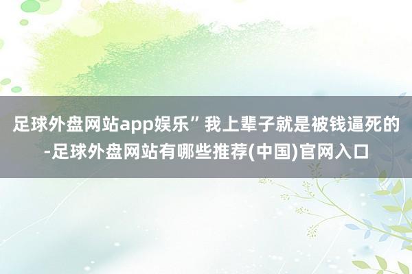 足球外盘网站app娱乐”我上辈子就是被钱逼死的-足球外盘网站有哪些推荐(中国)官网入口