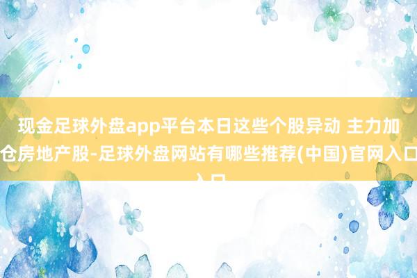 现金足球外盘app平台本日这些个股异动 主力加仓房地产股-足球外盘网站有哪些推荐(中国)官网入口