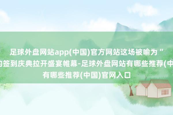 足球外盘网站app(中国)官方网站这场被喻为“玫瑰私语”的签到庆典拉开盛宴帷幕-足球外盘网站有哪些推荐(中国)官网入口