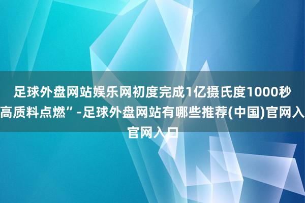足球外盘网站娱乐网初度完成1亿摄氏度1000秒“高质料点燃”-足球外盘网站有哪些推荐(中国)官网入口