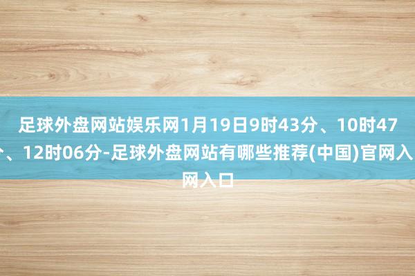 足球外盘网站娱乐网1月19日9时43分、10时47分、12时06分-足球外盘网站有哪些推荐(中国)官网入口