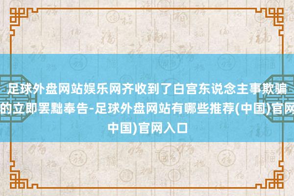 足球外盘网站娱乐网齐收到了白宫东说念主事欺骗发送的立即罢黜奉告-足球外盘网站有哪些推荐(中国)官网入口