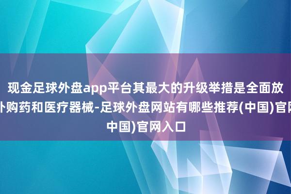 现金足球外盘app平台其最大的升级举措是全面放开了外购药和医疗器械-足球外盘网站有哪些推荐(中国)官网入口
