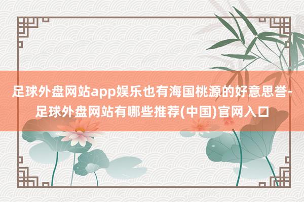 足球外盘网站app娱乐也有海国桃源的好意思誉-足球外盘网站有哪些推荐(中国)官网入口