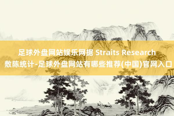 足球外盘网站娱乐网据 Straits Research 敷陈统计-足球外盘网站有哪些推荐(中国)官网入口