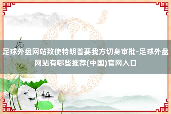 足球外盘网站致使特朗普要我方切身审批-足球外盘网站有哪些推荐(中国)官网入口