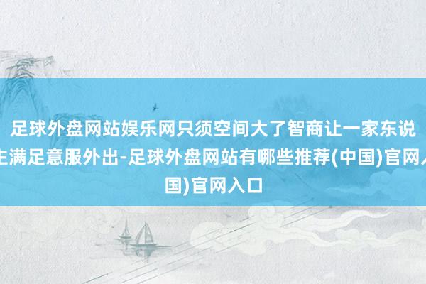 足球外盘网站娱乐网只须空间大了智商让一家东说念主满足意服外出-足球外盘网站有哪些推荐(中国)官网入口