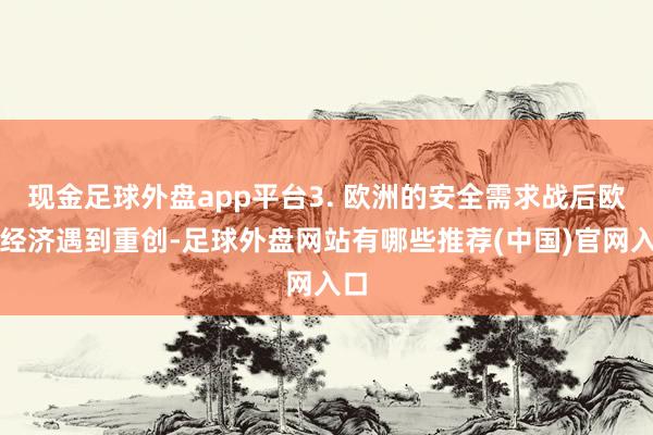现金足球外盘app平台3. 欧洲的安全需求战后欧洲经济遇到重创-足球外盘网站有哪些推荐(中国)官网入口