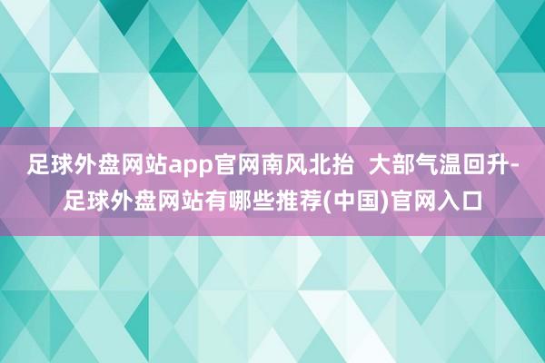 足球外盘网站app官网南风北抬  大部气温回升-足球外盘网站有哪些推荐(中国)官网入口