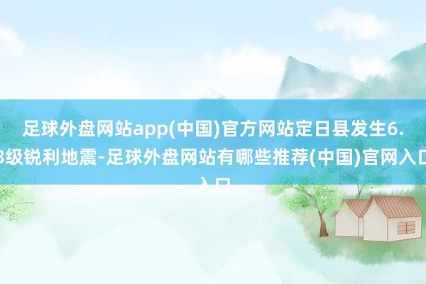 足球外盘网站app(中国)官方网站定日县发生6.8级锐利地震-足球外盘网站有哪些推荐(中国)官网入口