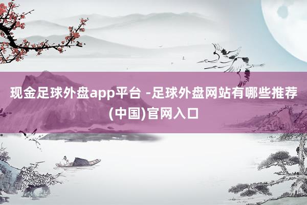 现金足球外盘app平台 -足球外盘网站有哪些推荐(中国)官网入口