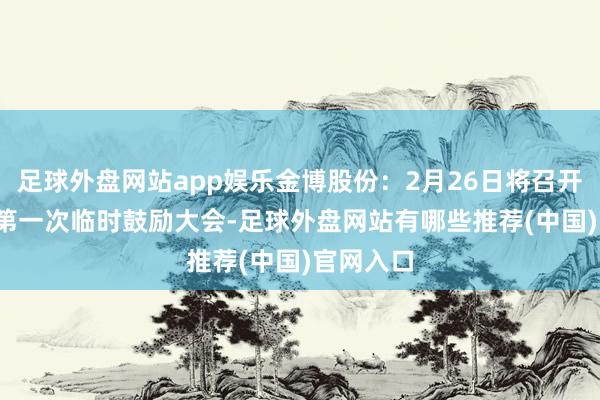足球外盘网站app娱乐金博股份：2月26日将召开2025年第一次临时鼓励大会-足球外盘网站有哪些推荐(中国)官网入口