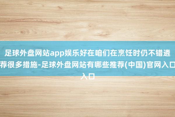 足球外盘网站app娱乐好在咱们在烹饪时仍不错遴荐很多措施-足球外盘网站有哪些推荐(中国)官网入口