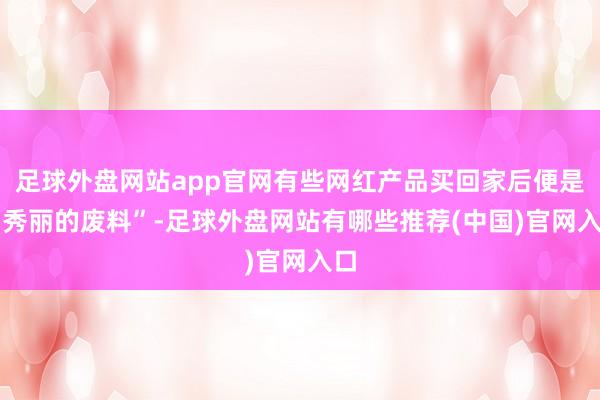 足球外盘网站app官网有些网红产品买回家后便是 “秀丽的废料”-足球外盘网站有哪些推荐(中国)官网入口