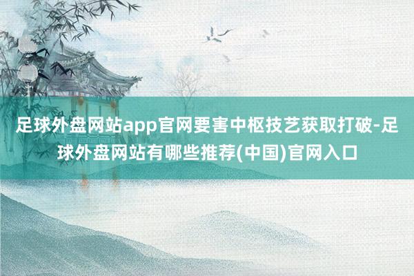 足球外盘网站app官网要害中枢技艺获取打破-足球外盘网站有哪些推荐(中国)官网入口