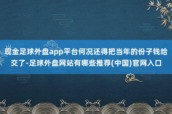 现金足球外盘app平台何况还得把当年的份子钱给交了-足球外盘网站有哪些推荐(中国)官网入口
