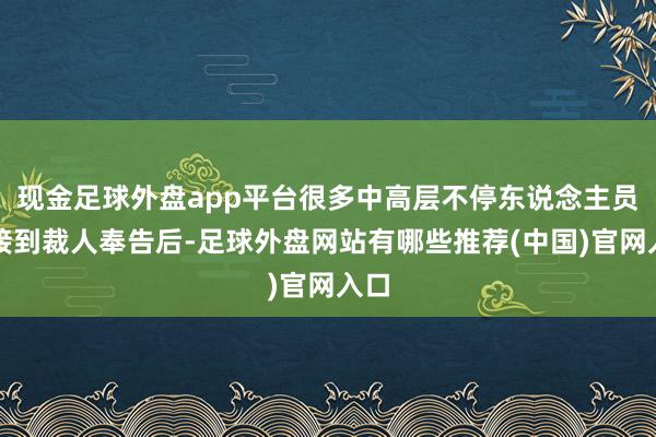 现金足球外盘app平台很多中高层不停东说念主员在接到裁人奉告后-足球外盘网站有哪些推荐(中国)官网入口