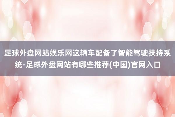 足球外盘网站娱乐网这辆车配备了智能驾驶扶持系统-足球外盘网站有哪些推荐(中国)官网入口