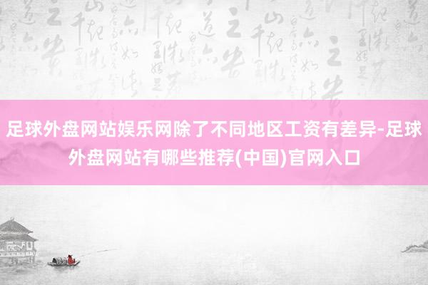 足球外盘网站娱乐网除了不同地区工资有差异-足球外盘网站有哪些推荐(中国)官网入口