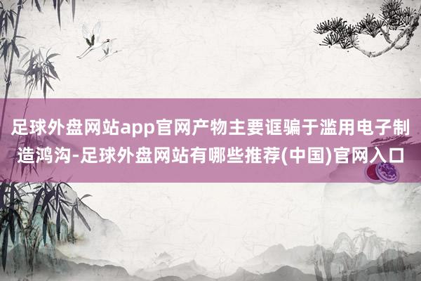足球外盘网站app官网产物主要诓骗于滥用电子制造鸿沟-足球外盘网站有哪些推荐(中国)官网入口