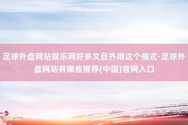 足球外盘网站娱乐网好多文旦齐用这个模式-足球外盘网站有哪些推荐(中国)官网入口