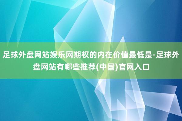 足球外盘网站娱乐网期权的内在价值最低是-足球外盘网站有哪些推荐(中国)官网入口
