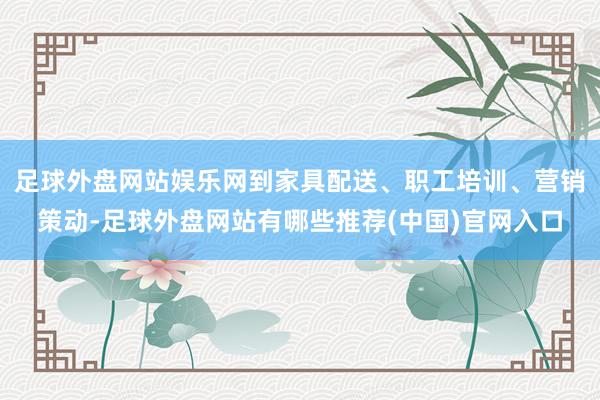 足球外盘网站娱乐网到家具配送、职工培训、营销策动-足球外盘网站有哪些推荐(中国)官网入口