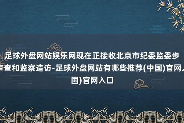 足球外盘网站娱乐网现在正接收北京市纪委监委步骤审查和监察造访-足球外盘网站有哪些推荐(中国)官网入口