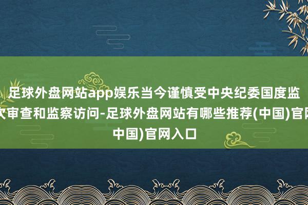 足球外盘网站app娱乐当今谨慎受中央纪委国度监委顺次审查和监察访问-足球外盘网站有哪些推荐(中国)官网入口