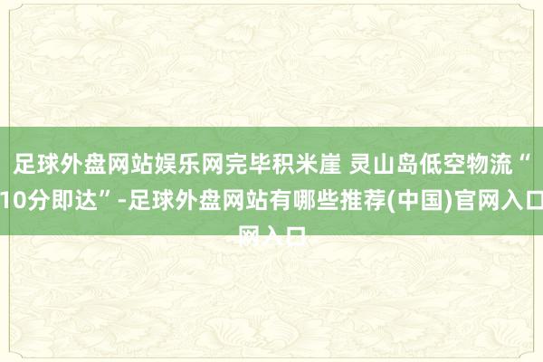 足球外盘网站娱乐网完毕积米崖 灵山岛低空物流“10分即达”-足球外盘网站有哪些推荐(中国)官网入口