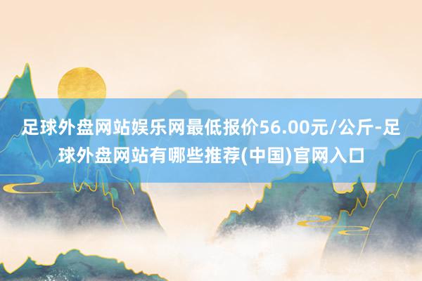 足球外盘网站娱乐网最低报价56.00元/公斤-足球外盘网站有哪些推荐(中国)官网入口