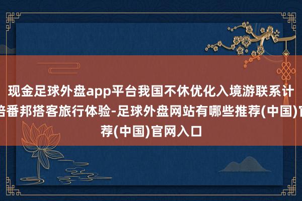 现金足球外盘app平台我国不休优化入境游联系计谋、栽培番邦搭客旅行体验-足球外盘网站有哪些推荐(中国)官网入口