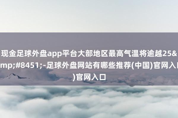现金足球外盘app平台大部地区最高气温将逾越25&#8451;-足球外盘网站有哪些推荐(中国)官网入口