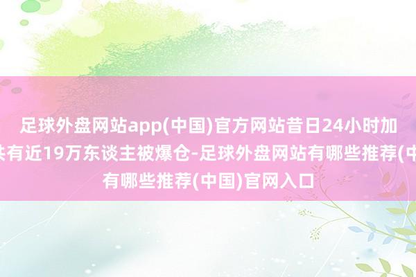 足球外盘网站app(中国)官方网站昔日24小时加密货币阛阓共有近19万东谈主被爆仓-足球外盘网站有哪些推荐(中国)官网入口