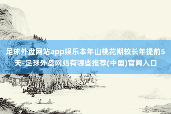 足球外盘网站app娱乐本年山桃花期较长年提前5天-足球外盘网站有哪些推荐(中国)官网入口