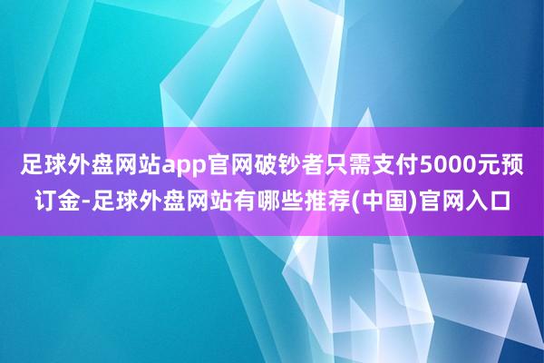 足球外盘网站app官网破钞者只需支付5000元预订金-足球外盘网站有哪些推荐(中国)官网入口