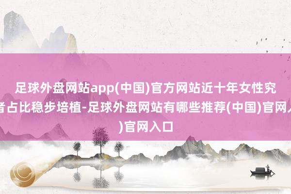 足球外盘网站app(中国)官方网站近十年女性究诘者占比稳步培植-足球外盘网站有哪些推荐(中国)官网入口