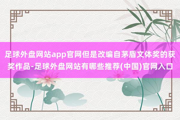 足球外盘网站app官网但是改编自茅盾文体奖的获奖作品-足球外盘网站有哪些推荐(中国)官网入口