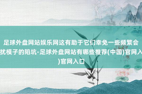 足球外盘网站娱乐网这有助于它们幸免一些频繁会困扰模子的陷坑-足球外盘网站有哪些推荐(中国)官网入口