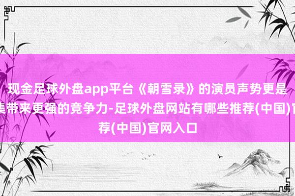 现金足球外盘app平台《朝雪录》的演员声势更是将给剧集带来更强的竞争力-足球外盘网站有哪些推荐(中国)官网入口