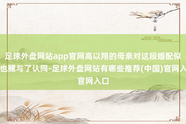 足球外盘网站app官网高以翔的母亲对这段婚配似乎也赐与了认同-足球外盘网站有哪些推荐(中国)官网入口
