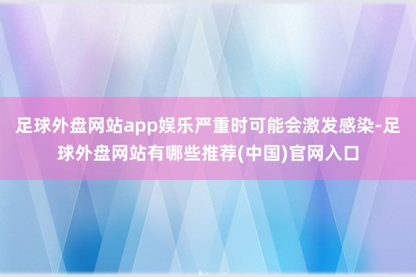 足球外盘网站app娱乐严重时可能会激发感染-足球外盘网站有哪些推荐(中国)官网入口