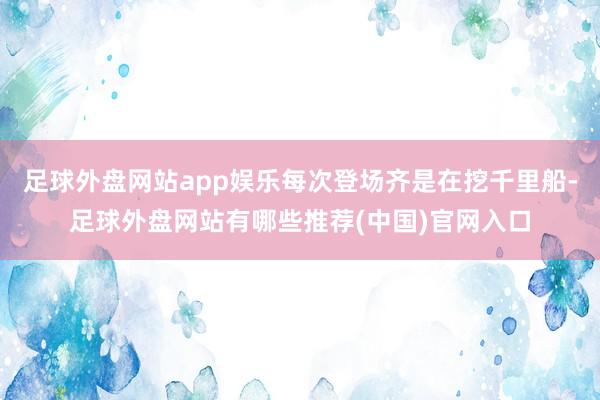 足球外盘网站app娱乐每次登场齐是在挖千里船-足球外盘网站有哪些推荐(中国)官网入口