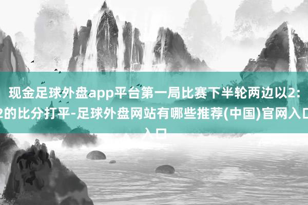 现金足球外盘app平台第一局比赛下半轮两边以2:2的比分打平-足球外盘网站有哪些推荐(中国)官网入口
