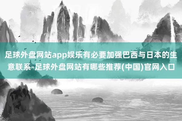 足球外盘网站app娱乐有必要加强巴西与日本的生意联系-足球外盘网站有哪些推荐(中国)官网入口