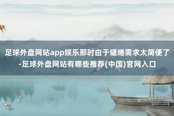 足球外盘网站app娱乐那时由于缱绻需求太简便了-足球外盘网站有哪些推荐(中国)官网入口
