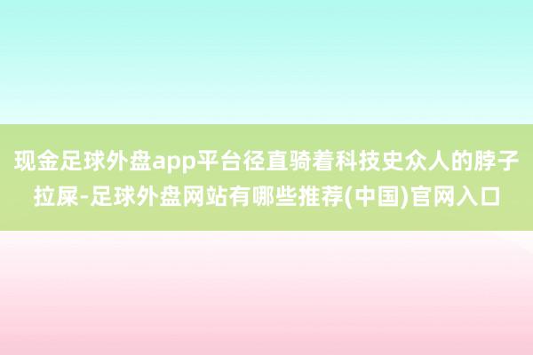 现金足球外盘app平台径直骑着科技史众人的脖子拉屎-足球外盘网站有哪些推荐(中国)官网入口