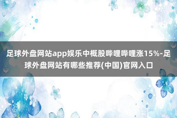 足球外盘网站app娱乐中概股哔哩哔哩涨15%-足球外盘网站有哪些推荐(中国)官网入口